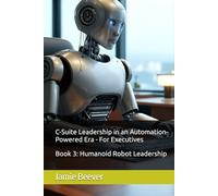C-Suite Leadership in an Automation-Powered Era - For Executives: Book 3: Humanoid Robot Leadership
