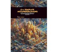 C++ Template Metaprogramming: A Guide to Crafting Elegant, Efficient, and Type-Safe Code through Compile-Time Computation