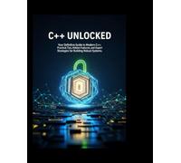 C++ Unlocked: Your Definitive Guide to Modern C++: Practical Tips, Hidden Features, and Expert Strategies for Building Robust Systems