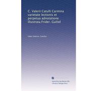 C. Valerii Catulli Carmina varietate lectionis et perpetua adnotatione illustrata Frider. Guiliel