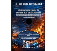 C++ VON GRUND AUF VERSTEHEN: DER STRUKTURIERTE EINSTIEG FÜR EINSTEIGER - KLAR ERKLÄRT, PRAXISNAH, MIT ÜBUNGEN UND OBJEKTORIENTIERTER PROGRAMMIERUNG