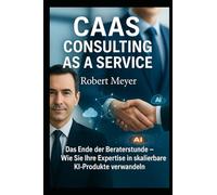 CAAS - CONSULTING AS A SERVICE: Das Ende der Beraterstunde - Wie Sie Ihre Expertise in skalierbare KI-Produkte verwandeln (KI für Business)