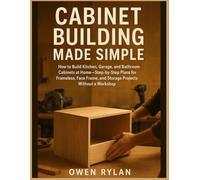 Cabinet Building Made Simple: How to Build Kitchen, Garage, and Bathroom Cabinets at Home-Step-by-Step Plans for Frameless, Face Frame, and Storage Projects Without a Workshop