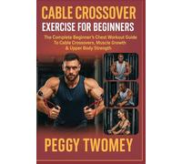 CABLE CROSSOVER EXERCISE FOR BEGINNERS: The Complete Beginner’s Chest Workout Guide To Cable Crossovers, Muscle Growth & Upper Body Strength