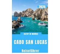 CABO SAN LUCAS REISEFÜHRER 2026: Entdecken Sie spektakuläre Küstenabschnitte, maritime Abenteuer, versteckte Strände, authentische Küche, malerische ... für einen außergewöhnlichen Baja-Urlaub.