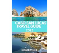 CABO SAN LUCAS TRAVEL GUIDE 2025: Your Companion for Navigating Baja California’s Weather, Beaches, Markets, and Coastal Towns Like a Local