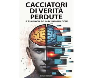 Cacciatori di Verità Perdute - La Psicologia della Disinformazione: Come il Cervello Umano Diventa Vittima di Fake News, Deepfake e Teorie del Complotto nell'Era Digitale