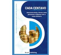 CADA CENTAVO IMPORTA: Desconstruindo a forma como pensamos e lidamos com o nosso dinheiro