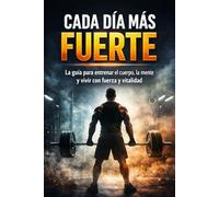 Cada día más fuerte: La guía para entrenar el cuerpo, la mente y vivir con fuerza y vitalidad