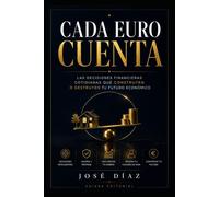 CADA EURO CUENTA: Las decisiones financieras cotidianas que construyen o destruyen tu futuro económico