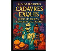 Cadavres Exquis : Quand les Anciens S’amusaient Avec l’Au-Delà: Rituels, malédictions, enfers et bizarreries funéraires du monde antique
