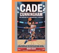 Cade Cunningham: The Making of a Basketball Prodigy: The Journey of the Detroit Pistons’ Young Leader and What You Can Learn from His Rise