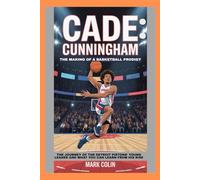 Cade Cunningham: The Making of a Basketball Prodigy: The Journey of the Detroit Pistons’ Young Leader and What You Can Learn from His Rise
