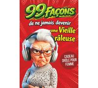 Cadeau pour femme - 99 façons de ne jamais devenir une vieille râleuse: Le guide drôle pour les femmes qui gardent leur humour et leur caractère