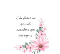 Caderno: Ela Floresceu quando acreditou que era capaz: O momento de florescer é agora