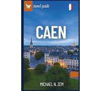 Caen Travel Guide: A Comprehensive guide to explore Normandy Through History, Hidden Gems, and Other Discovery