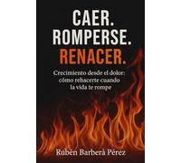 Caer. Romperse. Renacer.: Crecimiento desde el dolor: cómo rehacerte cuando la vida te rompe