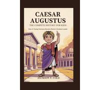 CAESAR AUGUSTUS: The Complete History for Kids: How a Young Visionary Became Rome’s Greatest Leader (Collections of Historical Books about Great People in Europe)