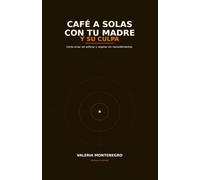 Café a Solas con tu Madre y su Culpa: Cómo amar sin asfixiar y respirar sin remordimientos. (Un cafe a solas)