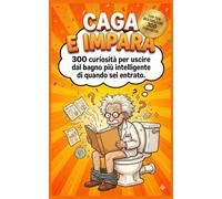Caga e Impara: 300 curiosità per uscire dal bagno più intelligente di quando sei entrato.