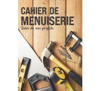 Cahier de Menuiserie: Pour le Suivi de vos Projets de la Conception à la Réalisation - Organiser vos idées, Dessiner vos croquis et évaluer le coût de vos travaux