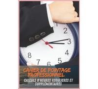 Cahier De Pointage Professionnel Avec Calculs D'heures Regulieres Et Supplémentaires: Carnet De Suivi D'heures Pour Bureaux, Chantiers Et ... Journaliere,Work Hours Log Book & Workplace