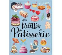 Cahier de Recettes de Pâtisserie à Remplir: Livre de Cuisine Personnalisé à écrire Spécial Pâtisserie , Carnet pour 100 Recettes à Compléter