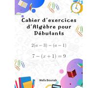 Cahier d'exercices d'Algèbre pour Débutants: Un guide progressif pour comprendre et maîtriser les bases de l’algèbre