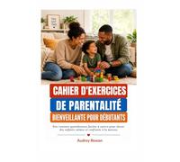 CAHIER D'EXERCICES DE PARENTALITÉ BIENVEILLANTE POUR DÉBUTANTS: Des routines quotidiennes faciles à suivre pour élever des enfants calmes et confiants à la maison