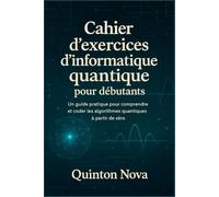 Cahier d'exercices d'informatique quantique pour débutants: Un guide pratique pour comprendre et coder les algorithmes quantiques à partir de zéro
