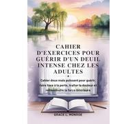 CAHIER D'EXERCICES POUR GUÉRIR D'UN DEUIL INTENSE CHEZ LES ADULTES: Cahier doux mais puissant pour guérir, faire face à la perte, traiter la douleur et reconstruire la force intérieure
