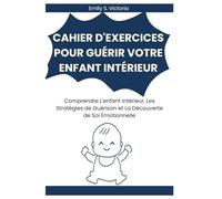 CAHIER D'EXERCICES POUR GUÉRIR VOTRE ENFANT INTÉRIEUR: Comprendre L'enfant Intérieur, Les Stratégies de Guérison et La Découverte de Soi Émotionnelle