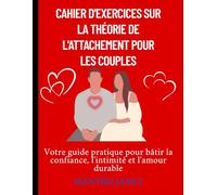Cahier d'exercices sur la théorie de l'attachement pour les couples: Votre guide pratique pour bâtir la confiance, l'intimité et l'amour durable