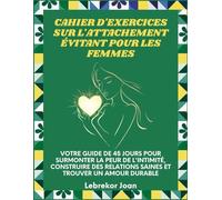 Cahier d'exercices sur l'attachement évitant pour les femmes: Votre guide de 45 jours pour surmonter la peur de l'intimité, construire des relations saines et trouver un amour durable