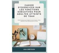CAHIER D'EXERCICES SUR LES FONCTIONS EXÉCUTIVES POUR ADULTES ATTEINTS DE TDAH: Outils Pratiques pour Améliorer la Concentration, Rester Organisé et Gérer Efficacement son Temps