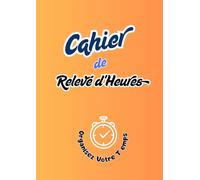 Cahier Relevé d’Heures: Carnet simple et efficace pour noter vos heures de travail - idéal pour indépendants, salariés, auto-entrepreneurs, artisans et étudiants