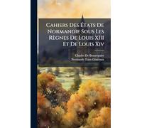 Cahiers Des Ã tats De Normandie Sous Les Règnes De Louis XIII Et De Louis Xiv