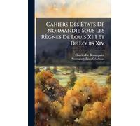 Cahiers Des États De Normandie Sous Les Règnes De Louis XIII Et De Louis Xiv