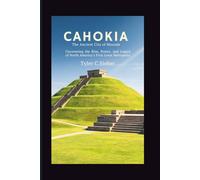 Cahokia: The Ancient City of Mounds: Uncovering the Rise, Power, and Legacy of North America’s First Great Metropolis