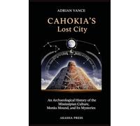 Cahokia's Lost City: An Archaeological History of the Mississippian Culture, Monks Mound, and Its Mysteries