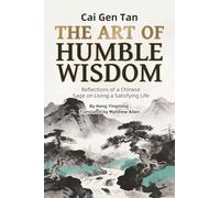 Cai Gen Tan: THE ART OF HUMBLE WISDOM: One of the Three Great Classics of Chinese Life Philosophy for Self-Cultivation, Career Success and Interpersonal Wisdom