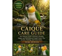 CAIQUE CARE GUIDE: The Ultimate Guide to Raising a Healthy, Happy, and Well-Behaved Caique: Expert Tips on Care, Training, and Conservation.