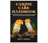 Caique Care Handbook: Everything a Beginner Need to Know To Successfully Train, Breed, and Care for Caiques, Health, Diet, Behavior, and Bonding