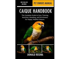 CAIQUE HANDBOOK: The Complete Guide to Care, Training, Nutrition, Breeding, and Enrichment for Happy, Healthy Caiques.