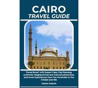 CAIRO TRAVEL GUIDE: Travel Smart with Expert Cairo Trip Planning, Authentic Neighborhood and Cultural Adventures, and Iconic Experiences from the Pyramids to the Citadel and Nile