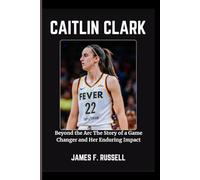 CAITLIN CLARK: Beyond the Arc The Story of a Game Changer and Her Enduring Impact