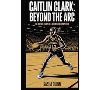 Caitlin Clark: Beyond the Arc: The Untold Story of a Relentless Competitor