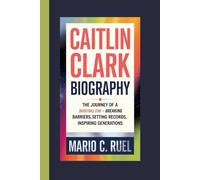 CAITLIN CLARK BIOGRAPHY: The Journey of a Basketball Star - Breaking Barriers, Setting Records, Inspiring Generations