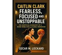 Caitlin Clark: Fearless, Focused And Unstoppable: The Unofficial Biography Of A Rising WNBA Star And Global Inspiration