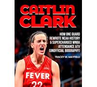 Caitlin Clark: How one guard rewrote NCAA history and supercharged WNBA attendance and TV. [unofficial biography]